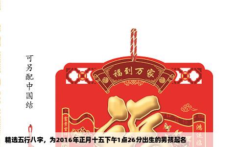 精选五行八字，为2016年正月十五下午1点26分出生的男孩起名