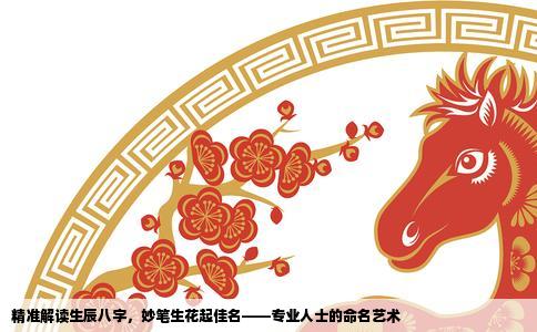 精准解读生辰八字，妙笔生花起佳名——专业人士的命名艺术