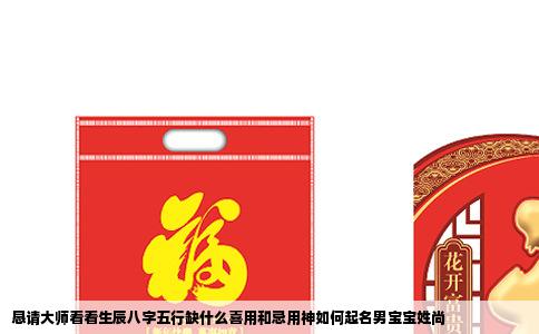 恳请大师看看生辰八字五行缺什么喜用和忌用神如何起名男宝宝姓尚