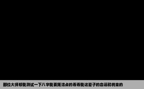 那位大师帮我测试一下八字我要简洁点的看看我这辈子的命运和将来的