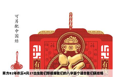 男方82年农历4月27出生我们想根据我们的八字算个适合我们俩结婚