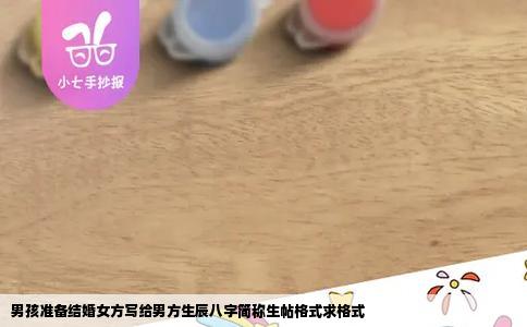 男孩准备结婚女方写给男方生辰八字简称生帖格式求格式