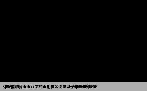 你好能帮我看看八字的喜用神么癸亥甲子辛未辛卯谢谢
