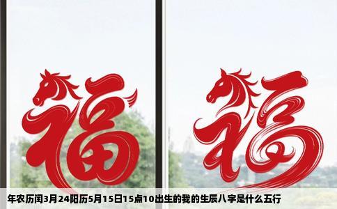 年农历闰3月24阳历5月15日15点10出生的我的生辰八字是什么五行