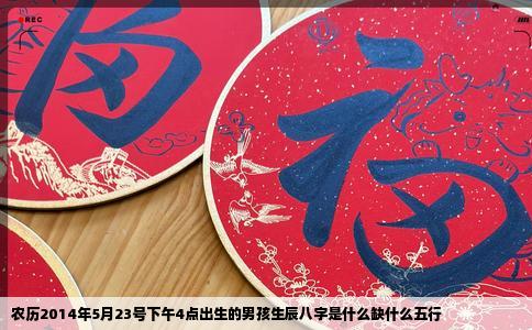 农历2014年5月23号下午4点出生的男孩生辰八字是什么缺什么五行