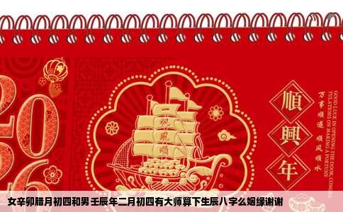 女辛卯腊月初四和男壬辰年二月初四有大师算下生辰八字么姻缘谢谢