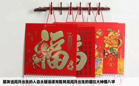 朋友说闰月出生的人命太硬会遭克我就是闰月出生的哪位大神懂八字