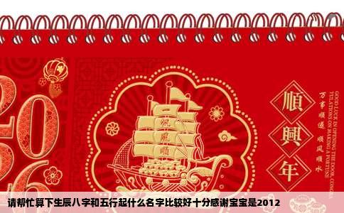 请帮忙算下生辰八字和五行起什么名字比较好十分感谢宝宝是2012