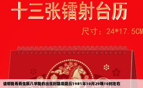请帮我看看生辰八字我的出生时期是阴历1981年10月29晚10时左右