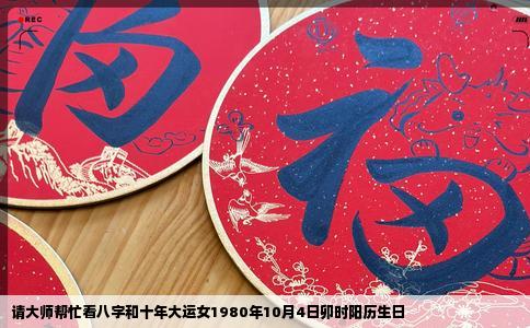 请大师帮忙看八字和十年大运女1980年10月4日卯时阳历生日