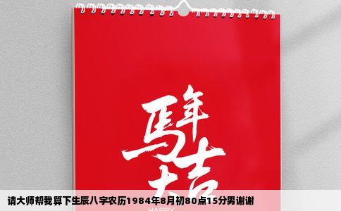 请大师帮我算下生辰八字农历1984年8月初80点15分男谢谢