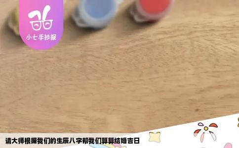 请大师根据我们的生辰八字帮我们算算结婚吉日