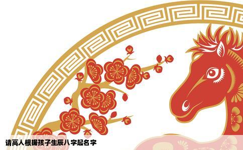 请高人根据孩子生辰八字起名字