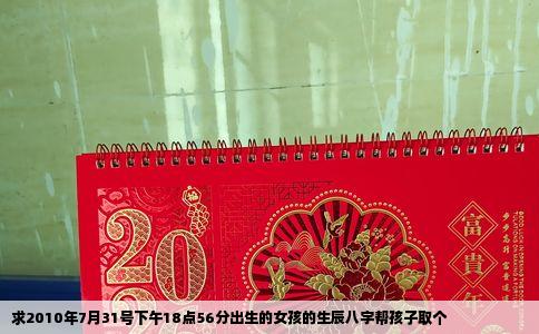 求2010年7月31号下午18点56分出生的女孩的生辰八字帮孩子取个