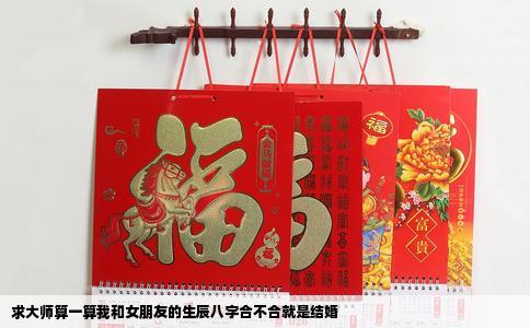 求大师算一算我和女朋友的生辰八字合不合就是结婚