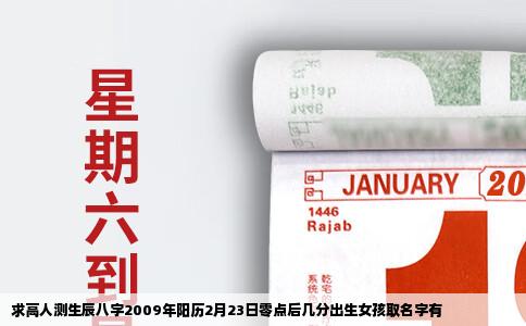 求高人测生辰八字2009年阳历2月23日零点后几分出生女孩取名字有