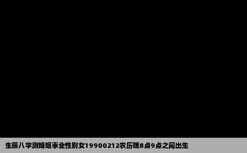 生辰八字测婚姻事业性别女19900212农历晚8点9点之间出生