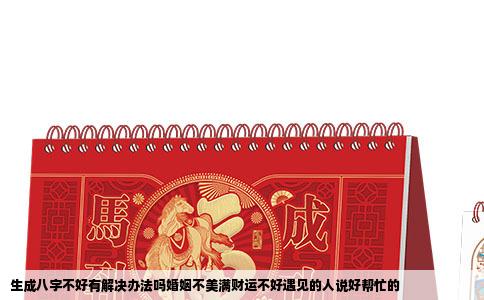 生成八字不好有解决办法吗婚姻不美满财运不好遇见的人说好帮忙的