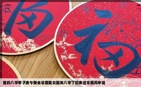我的八字甲子庚午癸未辛酉我女朋友八字丁卯庚戌辛酉丙申请
