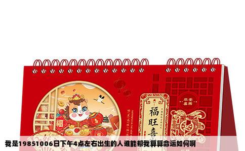 我是19851006日下午4点左右出生的人谁能帮我算算命运如何啊