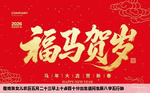 我姓张女儿农历五月二十三早上十点四十分出生请问生辰八字五行缺